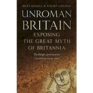 UnRoman Britain. Exposing the Great Myth of Britannia, Paperback - Stuart Laycock imagine