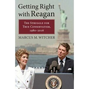 Getting Right with Reagan. The Struggle for True Conservatism, 1980-2016, Hardback - Marcus M. Witcher imagine