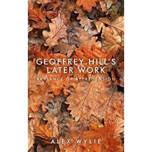 Geoffrey Hill's Later Work. Radiance of Apprehension, Hardback - Alex Wylie imagine