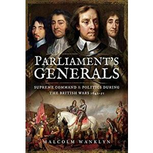 Parliament's Generals. Supreme Command and Politics during the British Wars 1642-51, Hardback - Malcolm Wanklyn imagine