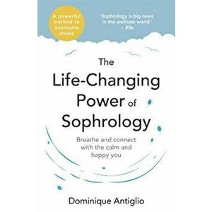 Life-Changing Power of Sophrology. A practical guide to reducing stress and living up to your full potential, Paperback - Dominique Antiglio imagine