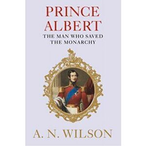 Prince Albert. The Man Who Saved the Monarchy, Hardback - A. N. Wilson imagine