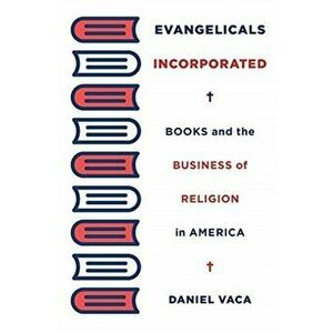 Evangelicals Incorporated. Books and the Business of Religion in America, Hardback - Daniel Vaca imagine
