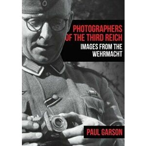 Photographers of the Third Reich. Images from the Wehrmacht, Paperback - Paul Garson imagine