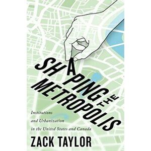 Shaping the Metropolis. Institutions and Urbanization in the United States and Canada, Hardback - Zack Taylor imagine