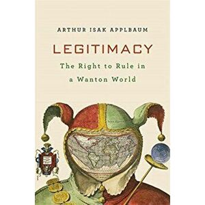 Legitimacy. The Right to Rule in a Wanton World, Hardback - Arthur Isak Applbaum imagine