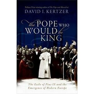 Pope Who Would Be King. The Exile of Pius IX and the Emergence of Modern Europe, Hardback - David I. Kertzer imagine