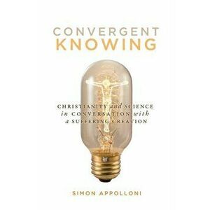 Convergent Knowing. Christianity and Science in Conversation with a Suffering Creation, Paperback - Simon Appolloni imagine