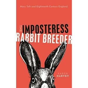 Imposteress Rabbit Breeder. Mary Toft and Eighteenth-Century England, Hardback - Karen Harvey imagine