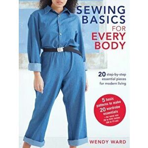 Sewing Basics for Every Body. 20 Step-by-Step Essential Pieces for Modern Living, Paperback - Wendy Ward imagine