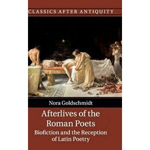 Afterlives of the Roman Poets. Biofiction and the Reception of Latin Poetry, Hardback - Nora Goldschmidt imagine