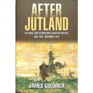 After Jutland. The Naval War in North European Waters, June 1916-November 1918, Hardback - James Goldrick imagine