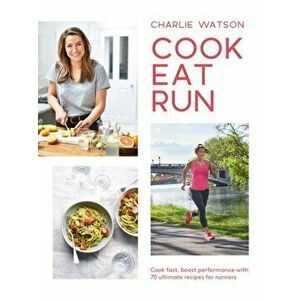 Cook, Eat, Run. Cook fast, boost performance with over 75 ultimate recipes for runners, Paperback - Charlie Watson imagine