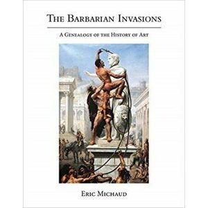 Barbarian Invasions. A Genealogy of the History of Art, Hardback - Eric Michaud imagine