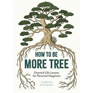 How to Be More Tree. Essential Life Lessons for Perennial Happiness, Hardback - Annie Davidson imagine