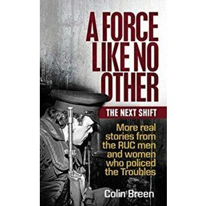 Force Like No Other: The Next Shift. More Real Stories from the Ruc Men and Women Who Policed the Troubles, Paperback - Colin Breen imagine