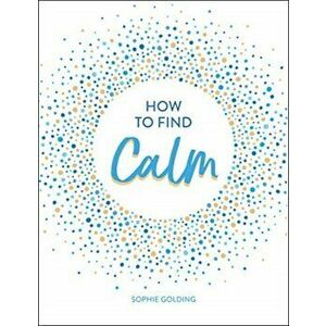 How to Find Calm. Inspiration and Advice for a More Peaceful Life, Hardback - Sophie Golding imagine