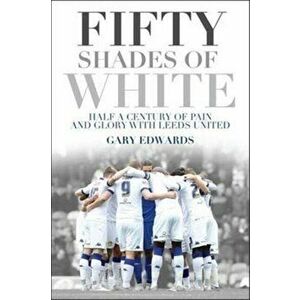Fifty Shades of White. Half a Century of Pain and Glory with Leeds United, Paperback - Gary Edwards imagine