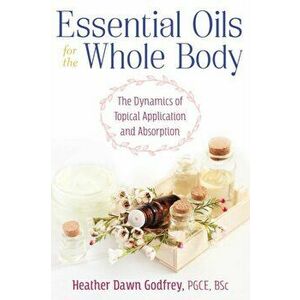 Essential Oils for the Whole Body. The Dynamics of Topical Application and Absorption, Paperback - Heather Godfrey imagine