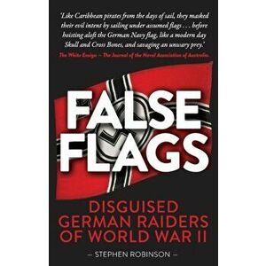 False Flags. Disguised German Raiders of World War II, Paperback - Stephen Robinson imagine
