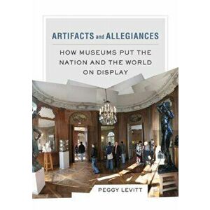 Artifacts and Allegiances. How Museums Put the Nation and the World on Display, Paperback - Peggy Levitt imagine