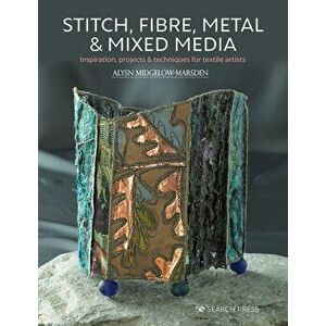 Stitch, Fibre, Metal & Mixed Media. Inspiration, Projects & Techniques for Textile Artists, Paperback - Alysn Midgelow-Marsden imagine