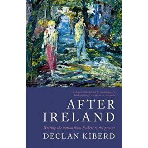 After Ireland. Writing the Nation from Beckett to the Present, Paperback - Declan Kiberd imagine