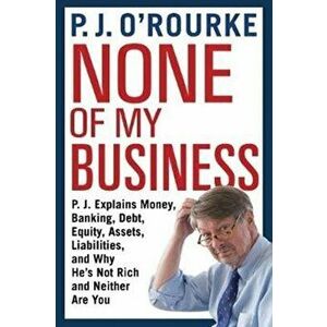 None of My Business. P.J. Explains Money, Banking, Debt, Equity, Assets, Liabilities and Why He's Not Rich and Neither Are You, Paperback - P. J. O'Ro imagine