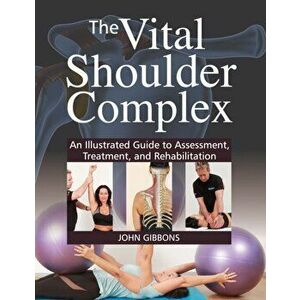 Vital Shoulder Complex. An Illustrated Guide to Assessment, Treatment, and Rehabilitation, Paperback - John Gibbons imagine