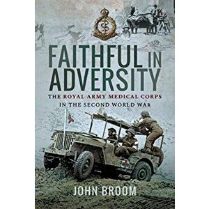Faithful in Adversity. The Royal Army Medical Corps in the Second World War, Hardback - John Broom imagine