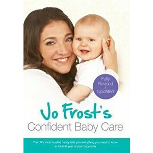 Jo Frost's Confident Baby Care. Everything You Need To Know For The First Year From UK's Most Trusted Nanny, Paperback - Jo Frost imagine