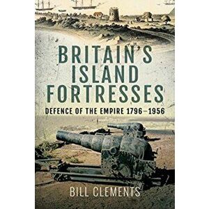 Britain's Island Fortresses. Defence of the Empire 1796-1956, Hardback - Bill Clements imagine