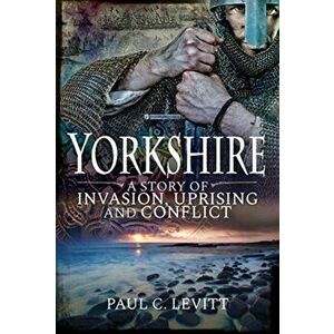 Yorkshire: A Story of Invasion, Uprising and Conflict, Paperback - Paul C Levitt imagine