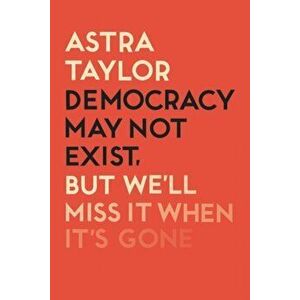 Democracy May Not Exist But We'll Miss it When It's Gone, Paperback - Astra Taylor imagine