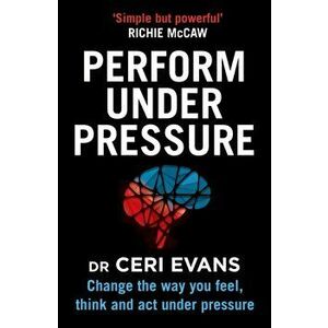 Perform Under Pressure. Change the Way You Feel, Think and Act Under Pressure, Paperback - Ceri Evans imagine