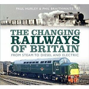 Changing Railways of Britain. From Steam to Diesel and Electric, Hardback - Phil Braithwaite imagine