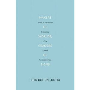 Makers of Worlds, Readers of Signs. Israeli and Palestinian Literature of the Global Contemporary, Paperback - Kfir Cohen Lustig imagine