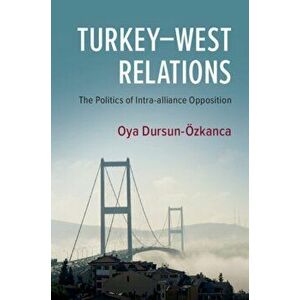 Turkey-West Relations. The Politics of Intra-alliance Opposition, Paperback - Oya Dursun-Ozkanca imagine