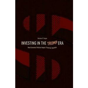 Investing in the Trump Era. How Economic Policies Impact Financial Markets, Hardback - Nicholas P. Sargen imagine