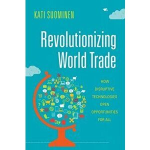 Revolutionizing World Trade. How Disruptive Technologies Open Opportunities for All, Paperback - Kati Suominen imagine
