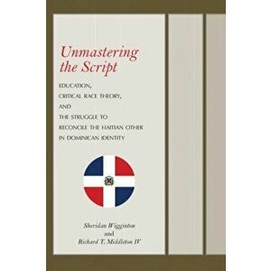 Unmastering the Script. Education, Critical Race Theory, and the Struggle to Reconcile the Haitian Other in Dominican Identity, Hardback - Richard T., imagine