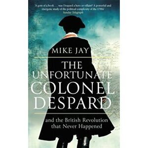 Unfortunate Colonel Despard. And the British Revolution that Never Happened, Paperback - Mike Jay imagine