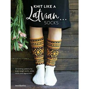 Knit Like a Latvian: Socks. 50 knitting patterns for knee-length socks, ankle socks and legwarmers, Paperback - Ieva Ozolina imagine