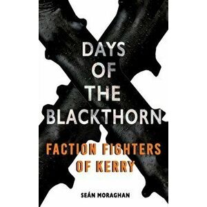 Days of the Blackthorn. Faction Fighters of Kerry, Paperback - Sean Moraghan imagine