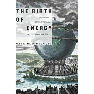 Birth of Energy. Fossil Fuels, Thermodynamics, and the Politics of Work, Paperback - Cara New Daggett imagine