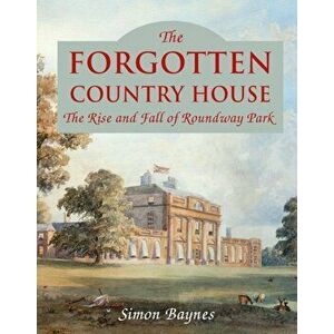 Forgotten Country House. The Rise and Fall of Roundway Park, Hardback - Simon Baynes imagine