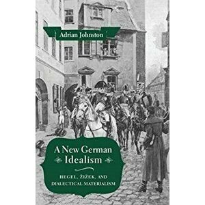 New German Idealism. Hegel, Zizek, and Dialectical Materialism, Paperback - Adrian Johnston imagine