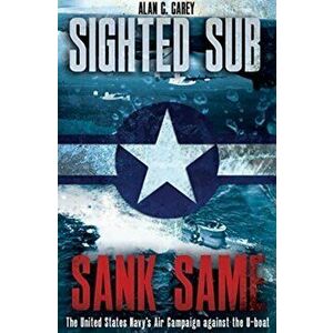 Sighted Sub, Sank Same. The United States Navy's Air Campaign Against the U-Boat, Hardback - Alan Carey imagine