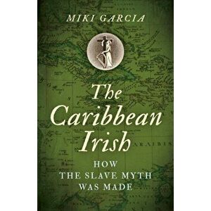 Caribbean Irish, The. How the Slave Myth was Made, Paperback - Miki Garcia imagine