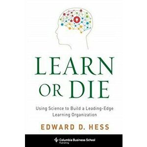 Learn or Die. Using Science to Build a Leading-Edge Learning Organization, Paperback - Edward D. Hess imagine